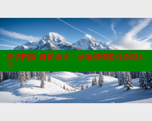 茶香四溢,谜团重重 - 茶馆剧情游戏攻略大全 茶香四溢,谜团重重 - 茶馆剧情游戏攻略大全