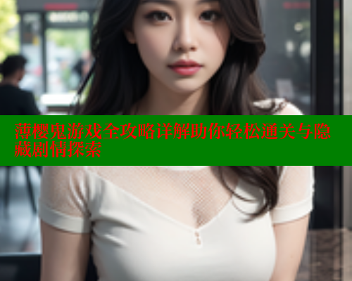 薄樱鬼游戏全攻略详解助你轻松通关与隐藏剧情探索 薄樱鬼游戏全攻略详解助你轻松通关与隐藏剧情探索