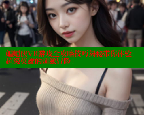 蝙蝠侠VR游戏全攻略技巧揭秘带你体验超级英雄的刺激冒险 蝙蝠侠VR游戏全攻略技巧揭秘带你体验超级英雄的刺激冒险