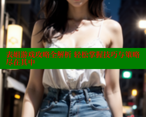 表姐游戏攻略全解析 轻松掌握技巧与策略尽在其中 表姐游戏攻略全解析 轻松掌握技巧与策略尽在其中