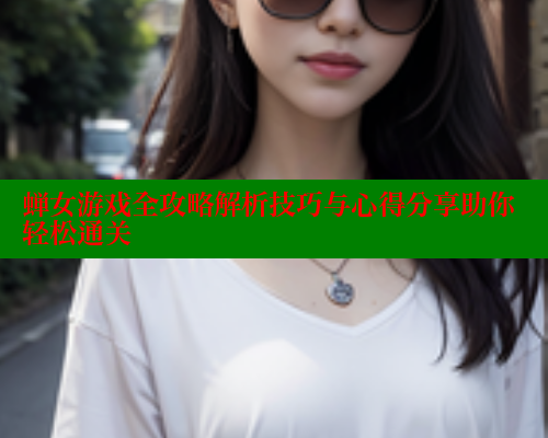 蝉女游戏全攻略解析技巧与心得分享助你轻松通关 蝉女游戏全攻略解析技巧与心得分享助你轻松通关