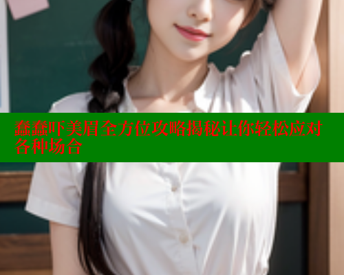 蠢蠢吓美眉全方位攻略揭秘让你轻松应对各种场合 蠢蠢吓美眉全方位攻略揭秘让你轻松应对各种场合