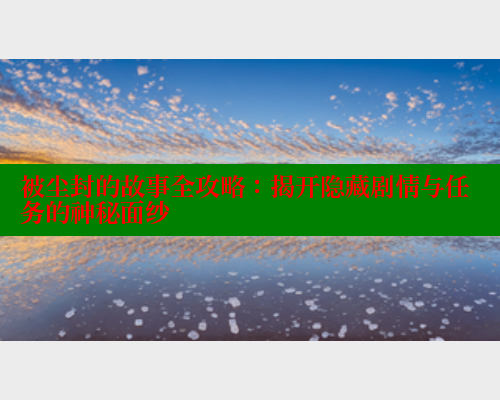 被尘封的故事全攻略:揭开隐藏剧情与任务的神秘面纱 被尘封的故事全攻略:揭开隐藏剧情与任务的神秘面纱
