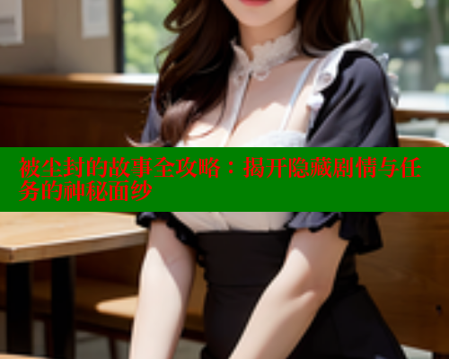 被尘封的故事全攻略:揭开隐藏剧情与任务的神秘面纱