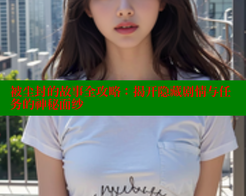 被尘封的故事全攻略:揭开隐藏剧情与任务的神秘面纱 被尘封的故事全攻略:揭开隐藏剧情与任务的神秘面纱