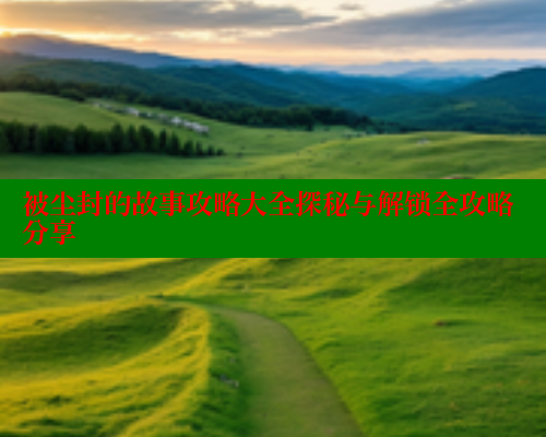 被尘封的故事攻略大全探秘与解锁全攻略分享 被尘封的故事攻略大全探秘与解锁全攻略分享
