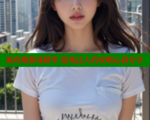 被攻略游戏精华 游戏达人的攻略心得分享 被攻略游戏精华 游戏达人的攻略心得分享