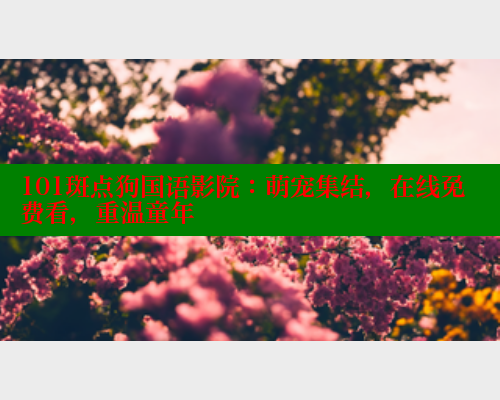 101斑点狗国语影院:萌宠集结,在线免费看,重温童年 101斑点狗国语影院:萌宠集结,在线免费看,重温童年