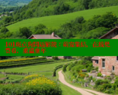 101斑点狗国语影院:萌宠集结,在线免费看,重温童年 101斑点狗国语影院:萌宠集结,在线免费看,重温童年