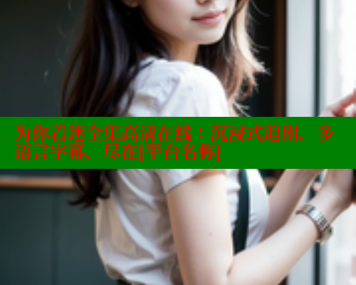 为你着迷全集高清在线：沉浸式追剧，多语言字幕，尽在[平台名称]