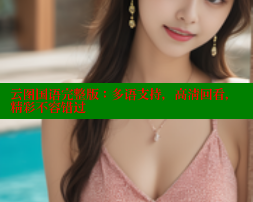 云图国语完整版:多语支持,高清回看,精彩不容错过 云图国语完整版:多语支持,高清回看,精彩不容错过