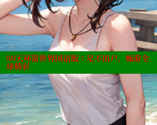80天环游世界国语版:足不出户,畅游全球精彩 80天环游世界国语版:足不出户,畅游全球精彩