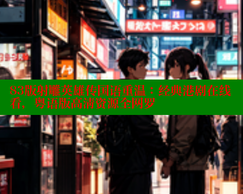 83版射雕英雄传国语重温:经典港剧在线看,粤语版高清资源全网罗 83版射雕英雄传国语重温:经典港剧在线看,粤语版高清资源全网罗