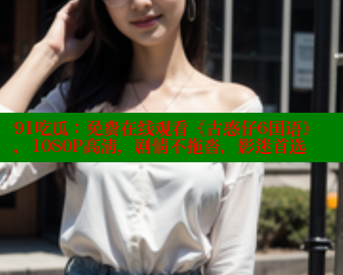 91吃瓜:免费在线观看《古惑仔6国语》,1080P高清,剧情不拖沓,影迷首选 91吃瓜:免费在线观看《古惑仔6国语》,1080P高清,剧情不拖沓,影迷首选