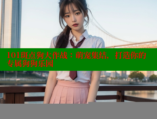 101斑点狗大作战:萌宠集结,打造你的专属狗狗乐园