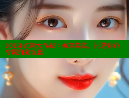 101斑点狗大作战:萌宠集结,打造你的专属狗狗乐园 101斑点狗大作战:萌宠集结,打造你的专属狗狗乐园