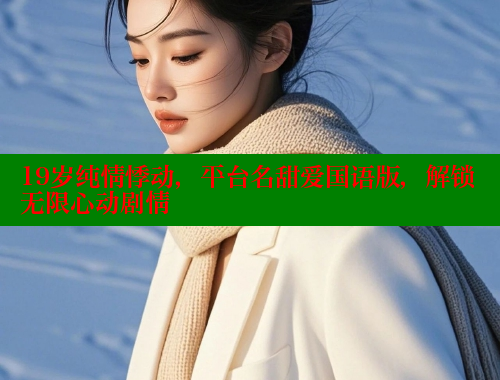 19岁纯情悸动,平台名甜爱国语版,解锁无限心动剧情