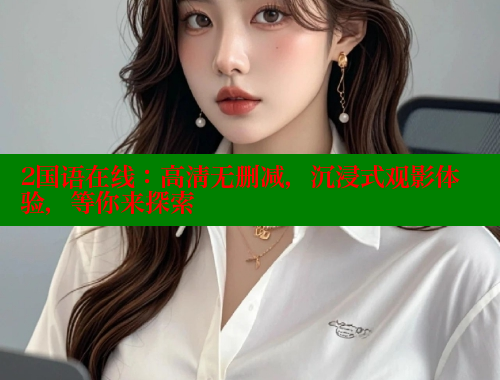 2国语在线:高清无删减,沉浸式观影体验,等你来探索 2国语在线:高清无删减,沉浸式观影体验,等你来探索