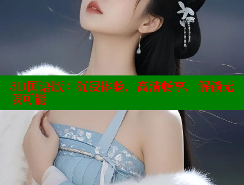 3D国语版:沉浸体验,高清畅享,解锁无限可能 3D国语版:沉浸体验,高清畅享,解锁无限可能