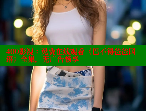 400影视:免费在线观看《巴不得爸爸国语》全集,无广告畅享 400影视:免费在线观看《巴不得爸爸国语》全集,无广告畅享