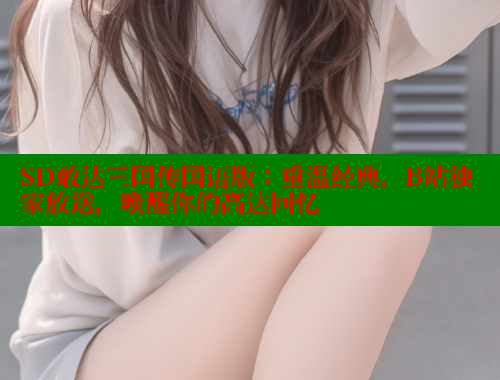 SD敢达三国传国语版:重温经典,B站独家放送,唤醒你的高达回忆 SD敢达三国传国语版:重温经典,B站独家放送,唤醒你的高达回忆