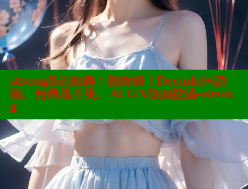 strongB站独播:假面骑士Decade国语版,经典战斗集,ACGN氛围拉满-strong strongB站独播:假面骑士Decade国语版,经典战斗集,ACGN氛围拉满-strong