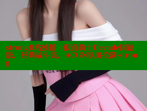 strongB站独播:假面骑士Decade国语版,经典战斗集,ACGN氛围拉满-strong strongB站独播:假面骑士Decade国语版,经典战斗集,ACGN氛围拉满-strong