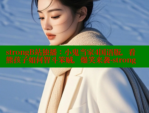 strongB站独播:小鬼当家4国语版,看熊孩子如何智斗笨贼,爆笑来袭-strong strongB站独播:小鬼当家4国语版,看熊孩子如何智斗笨贼,爆笑来袭-strong