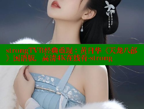 strongTVB经典重现:黄日华《天龙八部》国语版,高清4K在线看-strong strongTVB经典重现:黄日华《天龙八部》国语版,高清4K在线看-strong