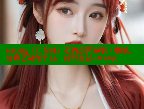 strong《七龙珠》第四部国语版:腾讯、爱奇艺动漫平台,经典重温-strong strong《七龙珠》第四部国语版:腾讯、爱奇艺动漫平台,经典重温-strong