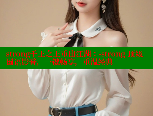strong千王之王重出江湖:-strong 顶级国语影音,一键畅享,重温经典