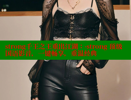 strong千王之王重出江湖:-strong 顶级国语影音,一键畅享,重温经典 strong千王之王重出江湖:-strong 顶级国语影音,一键畅享,重温经典