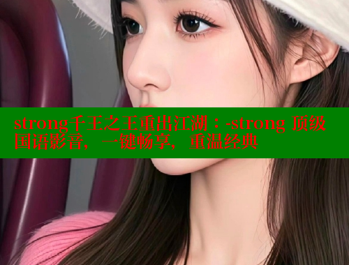 strong千王之王重出江湖:-strong 顶级国语影音,一键畅享,重温经典 strong千王之王重出江湖:-strong 顶级国语影音,一键畅享,重温经典