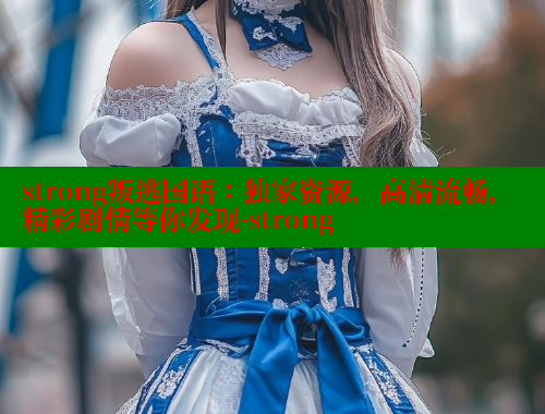 strong叛逃国语:独家资源,高清流畅,精彩剧情等你发现-strong strong叛逃国语:独家资源,高清流畅,精彩剧情等你发现-strong