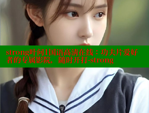 strong叶问1国语高清在线:功夫片爱好者的专属影院,随时开打-strong strong叶问1国语高清在线:功夫片爱好者的专属影院,随时开打-strong