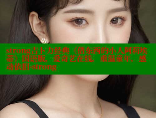strong吉卜力经典《借东西的小人阿莉埃蒂》国语版,爱奇艺在线,重温童年,感动依旧-strong strong吉卜力经典《借东西的小人阿莉埃蒂》国语版,爱奇艺在线,重温童年,感动依旧-strong