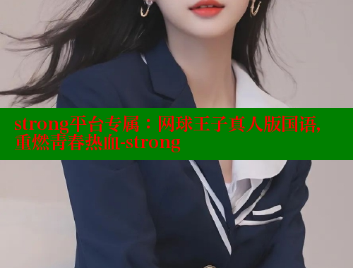 strong平台专属:网球王子真人版国语,重燃青春热血-strong strong平台专属:网球王子真人版国语,重燃青春热血-strong