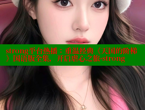 strong平台热播:重温经典《天国的阶梯》国语版全集,开启虐心之旅-strong strong平台热播:重温经典《天国的阶梯》国语版全集,开启虐心之旅-strong