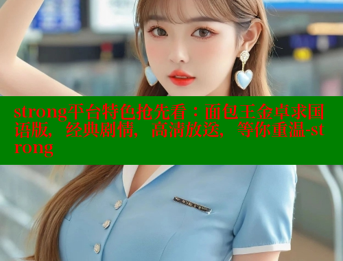 strong平台特色抢先看:面包王金卓求国语版,经典剧情,高清放送,等你重温-strong strong平台特色抢先看:面包王金卓求国语版,经典剧情,高清放送,等你重温-strong