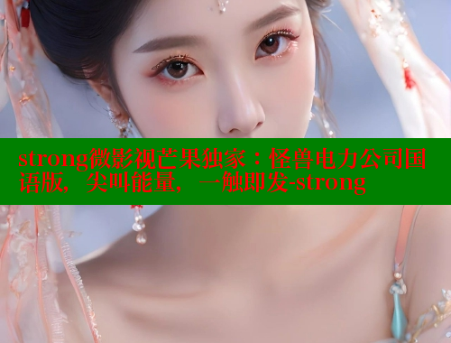 strong微影视芒果独家:怪兽电力公司国语版,尖叫能量,一触即发-strong strong微影视芒果独家:怪兽电力公司国语版,尖叫能量,一触即发-strong