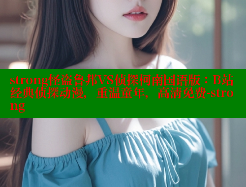strong怪盗鲁邦VS侦探柯南国语版:B站经典侦探动漫,重温童年,高清免费-strong strong怪盗鲁邦VS侦探柯南国语版:B站经典侦探动漫,重温童年,高清免费-strong