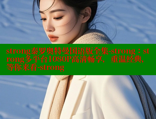 strong泰罗奥特曼国语版全集-strong:strong多平台1080P高清畅享,重温经典,等你来看-strong