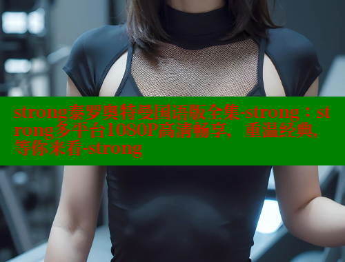 strong泰罗奥特曼国语版全集-strong:strong多平台1080P高清畅享,重温经典,等你来看-strong strong泰罗奥特曼国语版全集-strong:strong多平台1080P高清畅享,重温经典,等你来看-strong