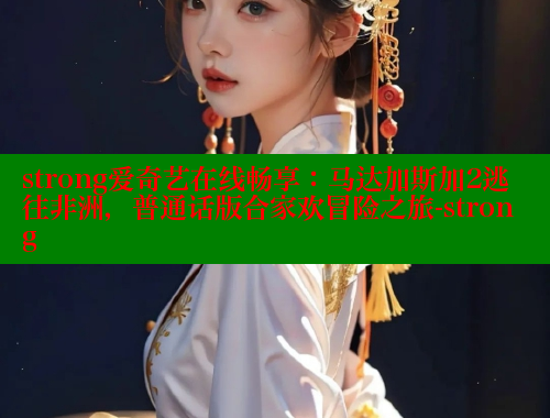 strong爱奇艺在线畅享:马达加斯加2逃往非洲,普通话版合家欢冒险之旅-strong strong爱奇艺在线畅享:马达加斯加2逃往非洲,普通话版合家欢冒险之旅-strong
