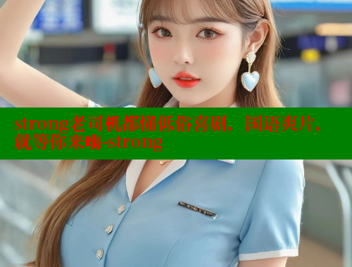 strong老司机都懂低俗喜剧,国语爽片,就等你来嗨-strong strong老司机都懂低俗喜剧,国语爽片,就等你来嗨-strong