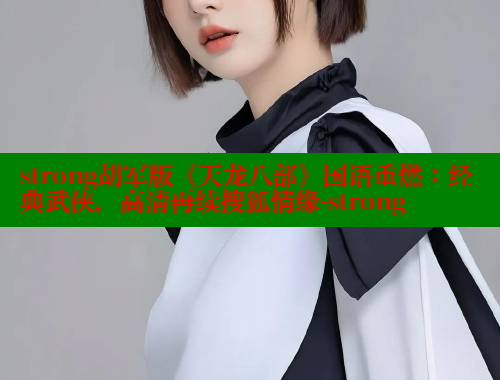 strong胡军版《天龙八部》国语重燃:经典武侠,高清再续搜狐情缘-strong strong胡军版《天龙八部》国语重燃:经典武侠,高清再续搜狐情缘-strong