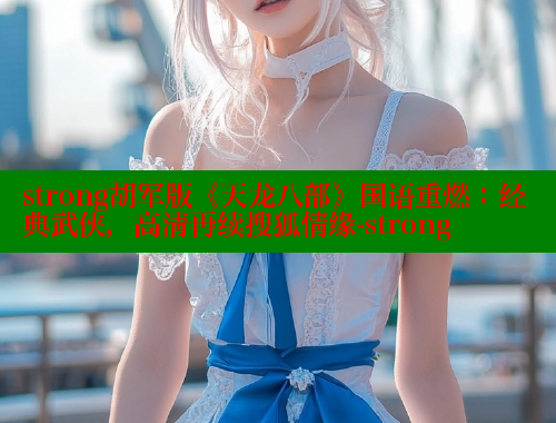 strong胡军版《天龙八部》国语重燃:经典武侠,高清再续搜狐情缘-strong strong胡军版《天龙八部》国语重燃:经典武侠,高清再续搜狐情缘-strong