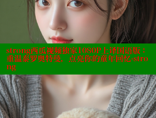 strong西瓜视频独家1080P上译国语版:重温泰罗奥特曼,点亮你的童年回忆-strong strong西瓜视频独家1080P上译国语版:重温泰罗奥特曼,点亮你的童年回忆-strong