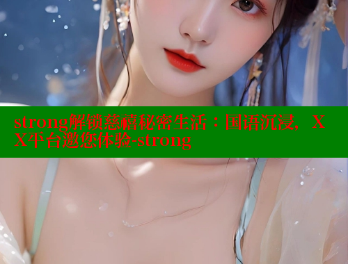 strong解锁慈禧秘密生活：国语沉浸，XX平台邀您体验-strong
