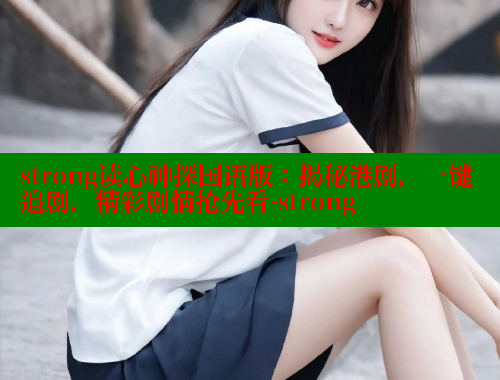 strong读心神探国语版:揭秘港剧,一键追剧,精彩剧情抢先看-strong strong读心神探国语版:揭秘港剧,一键追剧,精彩剧情抢先看-strong